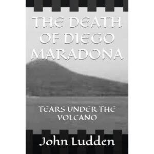 Ludden, John THE DEATH OF DIEGO MARADONA: TEARS UNDER THE VOLCANO: 13 (My Diego Maradona collection) Ludden, John THE DEATH OF DIEGO MARADONA: TEARS UNDER THE VOLCANO: 13 (My Diego Maradona collection)