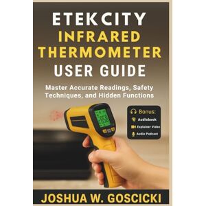 Goscicki, Joshua W. Etekcity Infrared Thermometer User Guide: Master Accurate Readings, Safety Techniques, and Hidden Functions Goscicki, Joshua W. Etekcity Infrared Thermometer User Guide: Master Accurate Readings, Safety Techniques, and Hidden Functions