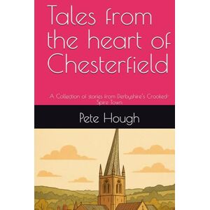 Hough, Mr Pete Tales from the heart of Chesterfield: A Collection of stories from Derbyshire’s Crooked-Spire Town Hough, Mr Pete Tales from the heart of Chesterfield: A Collection of stories from Derbyshire’s Crooked-Spire Town
