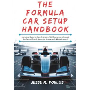 POULOS, JESSE M. THE FORMULA CAR SETUP HANDBOOK: A practical Guide for Race Engineers, FSAE Teams, and Advanced Sim Racers (Chassis Dynamics, Aerodynamic & Data Analysis) POULOS, JESSE M. THE FORMULA CAR SETUP HANDBOOK: A practical Guide for Race Engineers, FSAE Teams, and Advanced Sim Racers (Chassis Dynamics, Aerodynamic & Data Analysis)