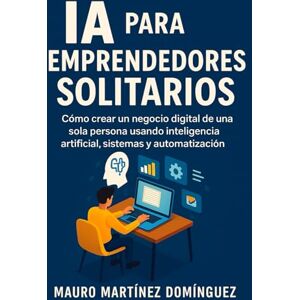 Martínez Domínguez, Mauro IA para Emprendedores Solitarios: Cómo crear un negocio digital de una sola persona usando inteligencia artificial, sistemas y automatización Martínez Domínguez, Mauro IA para Emprendedores Solitarios: Cómo crear un negocio digital de una sola persona usando inteligencia artificial, sistemas y automatización