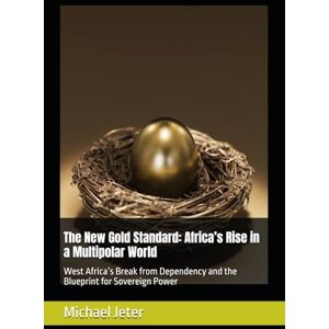 Jeter, Michael The New Gold Standard: Africa’s Rise in a Multipolar World: West Africa’s Break from Dependency and the Blueprint for Sovereign Power Jeter, Michael The New Gold Standard: Africa’s Rise in a Multipolar World: West Africa’s Break from Dependency and the Blueprint for Sovereign Power