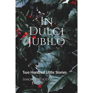 Wood, Simon J. In Dulci Jubilo: Two Hundred Little Stories Wood, Simon J. In Dulci Jubilo: Two Hundred Little Stories