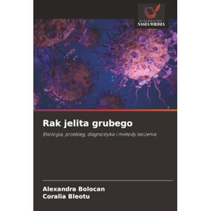 Bolocan, Alexandra Rak jelita grubego: Etiologia, przebieg, diagnostyka i metody leczenia Bolocan, Alexandra Rak jelita grubego: Etiologia, przebieg, diagnostyka i metody leczenia