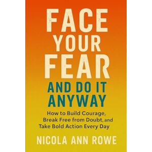 Rowe, Nicola Ann Face Your Fear and Do It Anyway: How to Build Courage, Break Free from Doubt, and Take Bold Action Every Day Rowe, Nicola Ann Face Your Fear and Do It Anyway: How to Build Courage, Break Free from Doubt, and Take Bold Action Every Day