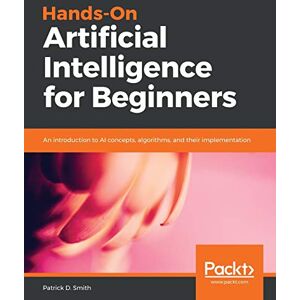 D. Smith, Patrick Hands-On Artificial Intelligence for Beginners: An introduction to AI concepts, algorithms, and their implementation D. Smith, Patrick Hands-On Artificial Intelligence for Beginners: An introduction to AI concepts, algorithms, and their implementation