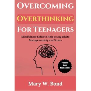 Bond, Mary W. Overcoming Overthinking For Teenagers: Mindfulness Skills to Help Young Adults Manage Anxiety and Stress Bond, Mary W. Overcoming Overthinking For Teenagers: Mindfulness Skills to Help Young Adults Manage Anxiety and Stress