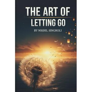 Singroli, Nikhil The Art of Letting Go: A Mindfulness Guide to Stop Overthinking and Negative Thoughts — Find Emotional Freedom from Anxiety Through Calm and Self-Awareness Singroli, Nikhil The Art of Letting Go: A Mindfulness Guide to Stop Overthinking and Negative Thoughts — Find Emotional Freedom from Anxiety Through Calm and Self-Awareness