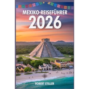 Steller, Robert MEXIKO-REISEFÜHRER 2026: Der ultimative Leitfaden für sorgfältig zusammengestellte Reiserouten, Geheimtipps und cleveres Budgetieren Steller, Robert MEXIKO-REISEFÜHRER 2026: Der ultimative Leitfaden für sorgfältig zusammengestellte Reiserouten, Geheimtipps und cleveres Budgetieren