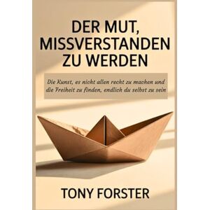 Forster, Tony DER MUT, MISSVERSTANDEN ZU WERDEN: Die Kunst, es nicht allen recht zu machen und die Freiheit zu finden, endlich du selbst zu sein Forster, Tony DER MUT, MISSVERSTANDEN ZU WERDEN: Die Kunst, es nicht allen recht zu machen und die Freiheit zu finden, endlich du selbst zu sein