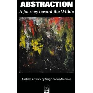 Torres Martínez, Sergio Abstraction: A Journey toward the Within (Contemporary Art and Poetry) Torres Martínez, Sergio Abstraction: A Journey toward the Within (Contemporary Art and Poetry)