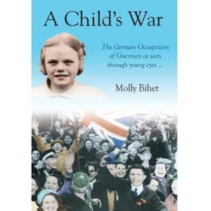 Bihet, Molly A Child's War: The Occupation of the Channel Islands Through a Child's Eyes Bihet, Molly A Child's War: The Occupation of the Channel Islands Through a Child's Eyes
