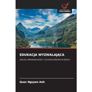 Nguyen Anh, Quoc Edukacja WyzwalajĄca: DIALOG, SPRAWIEDLIWO¿¿ I CZ¿OWIECZE¿STWO W ERZE AI Nguyen Anh, Quoc Edukacja WyzwalajĄca: DIALOG, SPRAWIEDLIWO¿¿ I CZ¿OWIECZE¿STWO W ERZE AI