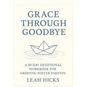 Hicks, Leah Grace Through Goodbye: A 30-Day Devotional Workbook for Grieving Foster Parents Hicks, Leah Grace Through Goodbye: A 30-Day Devotional Workbook for Grieving Foster Parents