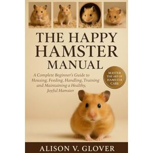 V. GLOVER, ALISON THE HAPPY HAMSTER MANUAL: A Complete Beginner’s Guide to Housing, Feeding, Handling, Training and Maintaining a Healthy, Joyful Hamster V. GLOVER, ALISON THE HAPPY HAMSTER MANUAL: A Complete Beginner’s Guide to Housing, Feeding, Handling, Training and Maintaining a Healthy, Joyful Hamster