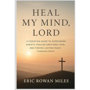 Miles, Eric Rowan Heal My Mind, Lord: A Christian Guide to Overcoming Anxiety, Healing Emotional Pain, and Finding Lasting Peace Through Faith Miles, Eric Rowan Heal My Mind, Lord: A Christian Guide to Overcoming Anxiety, Healing Emotional Pain, and Finding Lasting Peace Through Faith