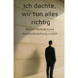 Knapstein, Harald Ich dachte wir tun alles richtig: Warum Technik keine Kundenbeziehung ersetzt Knapstein, Harald Ich dachte wir tun alles richtig: Warum Technik keine Kundenbeziehung ersetzt