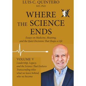 Quintero MD PhD, Luis C Where the Science Ends: Life Lessons from the Edge of Medicine: Volume V Leadership, Legacy, and the Science That Endures Transcending titles — what we leave behind, who we become. Quintero MD PhD, Luis C Where the Science Ends: Life Lessons from the Edge of Medicine: Volume V Leadership, Legacy, and the Science That Endures Transcending titles — what we leave behind, who we become.