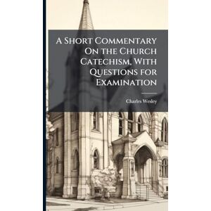 Wesley, Charles A Short Commentary On the Church Catechism, With Questions for Examination Wesley, Charles A Short Commentary On the Church Catechism, With Questions for Examination