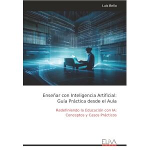 Bello, Luis Enseñar con Inteligencia Artificial: Guía Práctica desde el Aula: Redefiniendo la Educación con IA: Conceptos y Casos Prácticos Bello, Luis Enseñar con Inteligencia Artificial: Guía Práctica desde el Aula: Redefiniendo la Educación con IA: Conceptos y Casos Prácticos