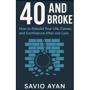 Ayan, Savio 40 and Broke: How to Rebuild Your Life, Career, and Confidence After Job Loss: The Midlife Survival Guide for Finding Purpose, Financial Freedom, and a Fresh Start Ayan, Savio 40 and Broke: How to Rebuild Your Life, Career, and Confidence After Job Loss: The Midlife Survival Guide for Finding Purpose, Financial Freedom, and a Fresh Start
