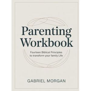 Morgan, Gabriel Parenting Workbook: Fourteen Biblical Principles to Transform Your Family Life Morgan, Gabriel Parenting Workbook: Fourteen Biblical Principles to Transform Your Family Life