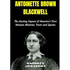 JOSAPHAT, GARRETT ANTOINETTE BROWN BLACKWELL: The Lasting Impact of America's First Woman Minister, Facts and Quotes JOSAPHAT, GARRETT ANTOINETTE BROWN BLACKWELL: The Lasting Impact of America's First Woman Minister, Facts and Quotes