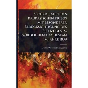 Baumgarten, Gustav Wilhelm Sechzig Jahre des kaukasischen Kriegs mit besonderer BerÃ1/4cksichtigung des Feldzuges im nördlichen Daghestan im Jahre 1839 Baumgarten, Gustav Wilhelm Sechzig Jahre des kaukasischen Kriegs mit besonderer BerÃ1/4cksichtigung des Feldzuges im nördlichen Daghestan im Jahre 1839