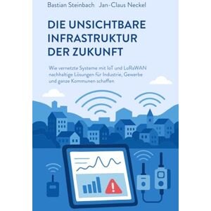 Steinbach, Bastian DIE UNSICHTBARE INFRASTRUKTUR DER ZUKUNFT: Wie vernetzte Systeme mit IoT und LoRaWAN nachhaltige Lösungen für Industrie, Gewerbe und ganze Kommunen schaffen Steinbach, Bastian DIE UNSICHTBARE INFRASTRUKTUR DER ZUKUNFT: Wie vernetzte Systeme mit IoT und LoRaWAN nachhaltige Lösungen für Industrie, Gewerbe und ganze Kommunen schaffen