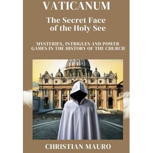 Mauro, Christian VATICANUM The Secret Face of the Holy See: MYSTERIES, INTRIGUES AND POWER GAMES IN THE HISTORY OF THE CHURCH Mauro, Christian VATICANUM The Secret Face of the Holy See: MYSTERIES, INTRIGUES AND POWER GAMES IN THE HISTORY OF THE CHURCH