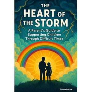 Roche, Emma The Heart of the Storm: A Parent's Guide to Supporting Children Through Difficult Times Roche, Emma The Heart of the Storm: A Parent's Guide to Supporting Children Through Difficult Times