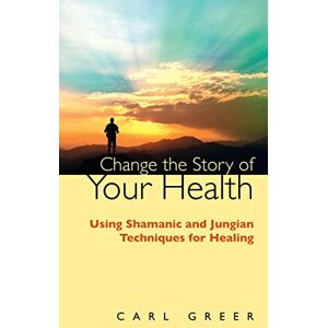 Greer, Carl Change the Story of Your Health: Using Shamanic and Jungian Techniques for Healing Greer, Carl Change the Story of Your Health: Using Shamanic and Jungian Techniques for Healing