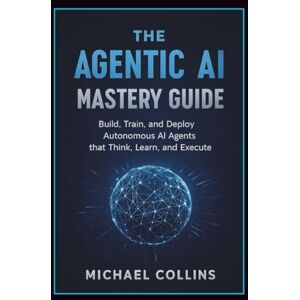 Collins, Michael The Agentic AI Mastery Guide: Build, Train, and Deploy Autonomous AI Agents that Think, Learn, and Execute (Agentic Ai Mastery Series) Collins, Michael The Agentic AI Mastery Guide: Build, Train, and Deploy Autonomous AI Agents that Think, Learn, and Execute (Agentic Ai Mastery Series)