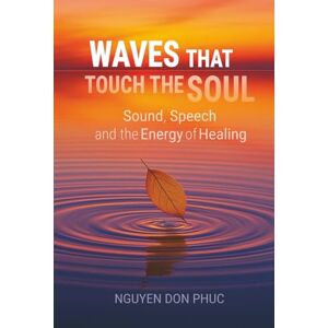 Phuc, Nguyen Don Waves That Touch the Soul: Sound, Speech, and the Energy of Healing Phuc, Nguyen Don Waves That Touch the Soul: Sound, Speech, and the Energy of Healing