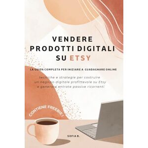 B., Sofia Vendere prodotti digitali su Etsy: la guida completa per iniziare a guadagnare online: Tecniche e strategie per costruire un negozio digitale ... Etsy e generare entrate passive ricorrenti B., Sofia Vendere prodotti digitali su Etsy: la guida completa per iniziare a guadagnare online: Tecniche e strategie per costruire un negozio digitale ... Etsy e generare entrate passive ricorrenti