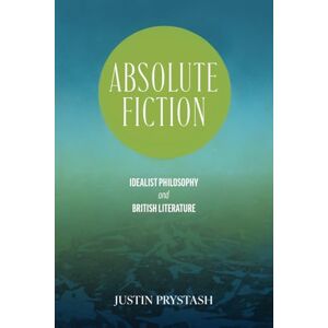 Justin Prystash Absolute Fiction: Idealist Philosophy and British Literature (SUNY series, Studies in the Long Nineteenth Century) Justin Prystash Absolute Fiction: Idealist Philosophy and British Literature (SUNY series, Studies in the Long Nineteenth Century)
