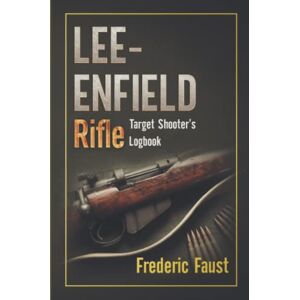 Faust, Frederic Franklyn Lee-Enfield Rifle: Target Shooter's Logbook (Know Your Military Rifle!) Faust, Frederic Franklyn Lee-Enfield Rifle: Target Shooter's Logbook (Know Your Military Rifle!)