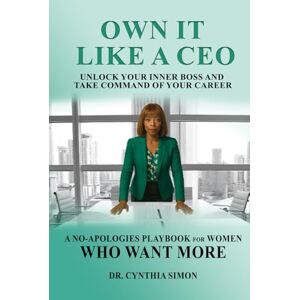 Simon, Dr. Cynthia Own It Like a CEO Unlock Your Inner Boss and Take Command of Your Career: A No-Apologies Playbook for Women Who Want More Simon, Dr. Cynthia Own It Like a CEO Unlock Your Inner Boss and Take Command of Your Career: A No-Apologies Playbook for Women Who Want More