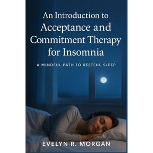 Morgan, Evelyn R. An Introduction to acceptance and Commitment Therapy for Insomnia: A Mindful Path to Restful Sleep Morgan, Evelyn R. An Introduction to acceptance and Commitment Therapy for Insomnia: A Mindful Path to Restful Sleep