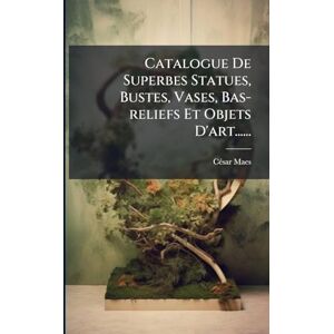 Maes, Cã(c)Sar Catalogue De Superbes Statues, Bustes, Vases, Bas-reliefs Et Objets D'art...... Maes, Cã(c)Sar Catalogue De Superbes Statues, Bustes, Vases, Bas-reliefs Et Objets D'art......