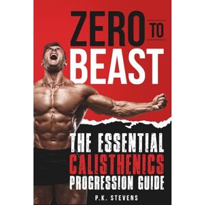 Stevens, P.K. Zero to Beast: The Essential Calisthenics Progression Guide Stevens, P.K. Zero to Beast: The Essential Calisthenics Progression Guide