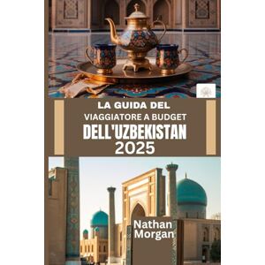 Morgan, Nathan LA GUIDA DEL VIAGGIATORE A BUDGET DELL'UZBEKISTAN 2025: Esplora il cuore della Via della Seta dell'Asia centrale senza spendere una fortuna Morgan, Nathan LA GUIDA DEL VIAGGIATORE A BUDGET DELL'UZBEKISTAN 2025: Esplora il cuore della Via della Seta dell'Asia centrale senza spendere una fortuna
