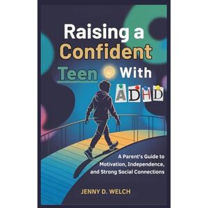 Welch, Jenny D. Raising a Confident Teen with ADHD: A Parent’s Guide to Motivation, Independence, and Strong Social Connections (The ADHD Parenting Series) Welch, Jenny D. Raising a Confident Teen with ADHD: A Parent’s Guide to Motivation, Independence, and Strong Social Connections (The ADHD Parenting Series)