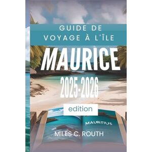 ROUTH, MILES C. GUIDE DE VOYAGE À L'ÎLE MAURICE 2025- 2026: Votre île paradisiaque vous attend, Explorez, faites-vous plaisir, vivez une expérience ROUTH, MILES C. GUIDE DE VOYAGE À L'ÎLE MAURICE 2025- 2026: Votre île paradisiaque vous attend, Explorez, faites-vous plaisir, vivez une expérience