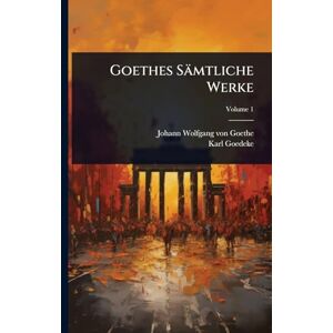 Von Goethe, Johann Wolfgang Goethes Sämtliche Werke Von Goethe, Johann Wolfgang Goethes Sämtliche Werke
