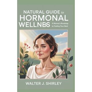 Shirley, Walter J. Natural Guide To Hormonal Wellness: A Woman's Roadmap to Feeling Your Best (Rise and Thrive Collection) Shirley, Walter J. Natural Guide To Hormonal Wellness: A Woman's Roadmap to Feeling Your Best (Rise and Thrive Collection)