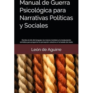 de Aguirre, León Manual de Guerra Psicológica para Narrativas Políticas y Sociales: Domina el arte del lenguaje, los marcos mentales y la manipulación semiótica para ... percepción colectiva en la batalla del relato de Aguirre, León Manual de Guerra Psicológica para Narrativas Políticas y Sociales: Domina el arte del lenguaje, los marcos mentales y la manipulación semiótica para ... percepción colectiva en la batalla del relato