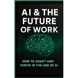 Adams, Eric AI & The Future of Work: How to Adapt and Thrive in the Age of AI Adams, Eric AI & The Future of Work: How to Adapt and Thrive in the Age of AI