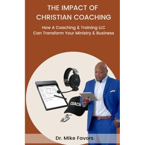 Favors, Dr. Mike THE IMPACT OF CHRISTIAN COACHING: How Adding A Coaching & Training LLC Can Transform Your Ministry & Business Favors, Dr. Mike THE IMPACT OF CHRISTIAN COACHING: How Adding A Coaching & Training LLC Can Transform Your Ministry & Business