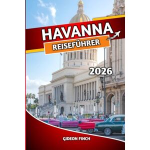 FINCH, GIDEON HAVANNA REISEFÜHRER 2026: Insidertipps, Attraktionen, die man gesehen haben muss, sichere Reisetipps und lokale Erlebnisse für Erstbesucher FINCH, GIDEON HAVANNA REISEFÜHRER 2026: Insidertipps, Attraktionen, die man gesehen haben muss, sichere Reisetipps und lokale Erlebnisse für Erstbesucher